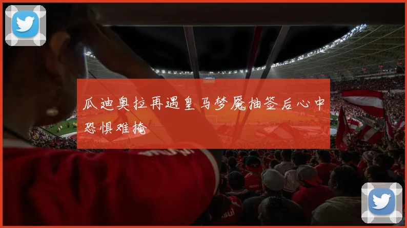 瓜迪奥拉再遇皇马梦魇抽签后心中恐惧难掩