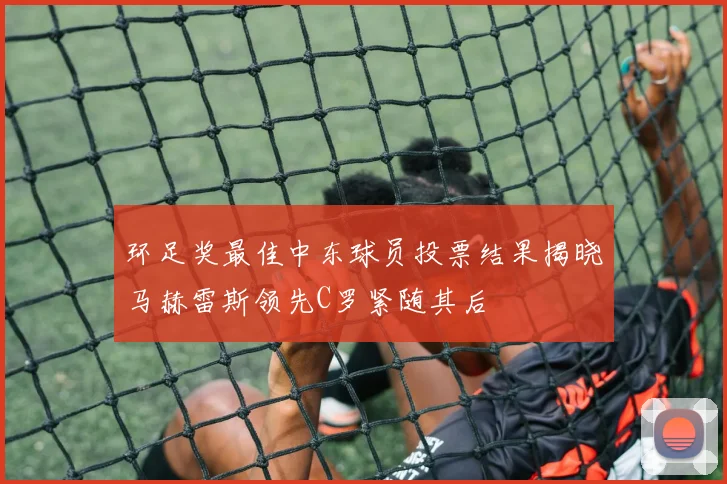 环足奖最佳中东球员投票结果揭晓马赫雷斯领先C罗紧随其后
