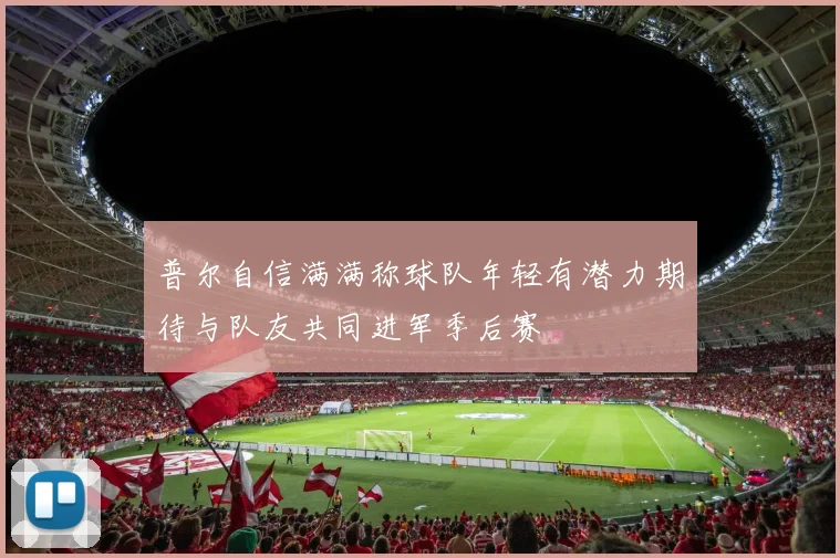 普尔自信满满称球队年轻有潜力期待与队友共同进军季后赛