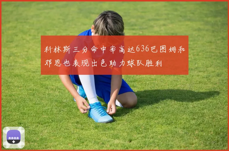 科林斯三分命中率高达636巴图姆和邓恩也表现出色助力球队胜利