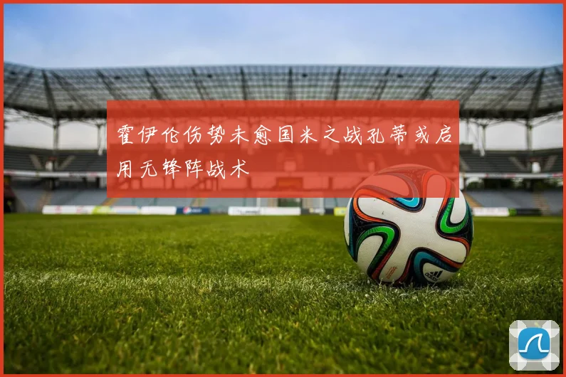 霍伊伦伤势未愈国米之战孔蒂或启用无锋阵战术
