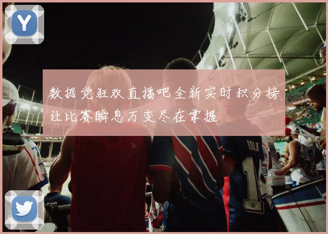 数据党狂欢直播吧全新实时积分榜让比赛瞬息万变尽在掌握