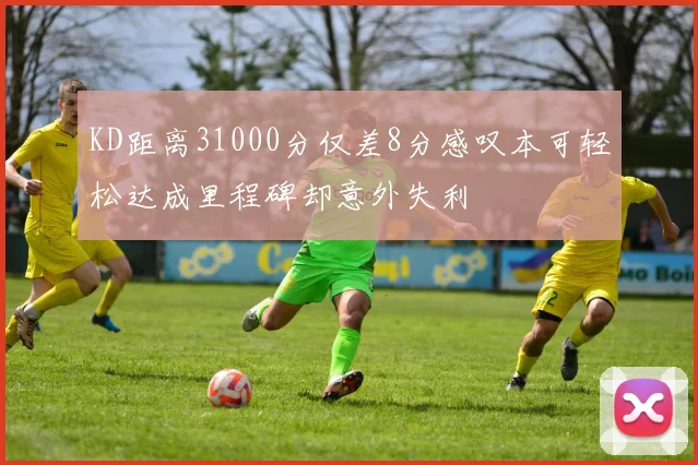 KD距离31000分仅差8分感叹本可轻松达成里程碑却意外失利