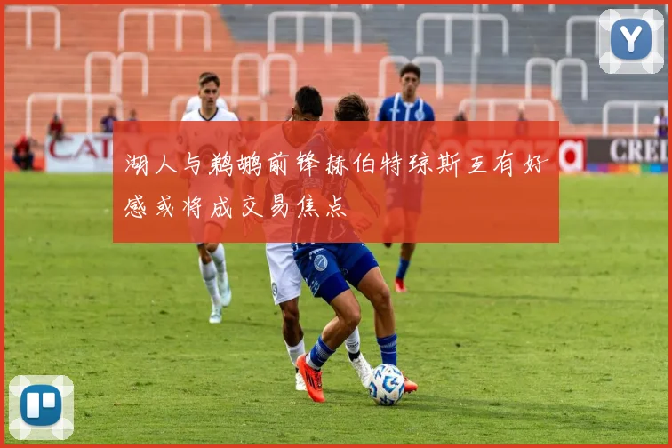 湖人与鹈鹕前锋赫伯特琼斯互有好感或将成交易焦点