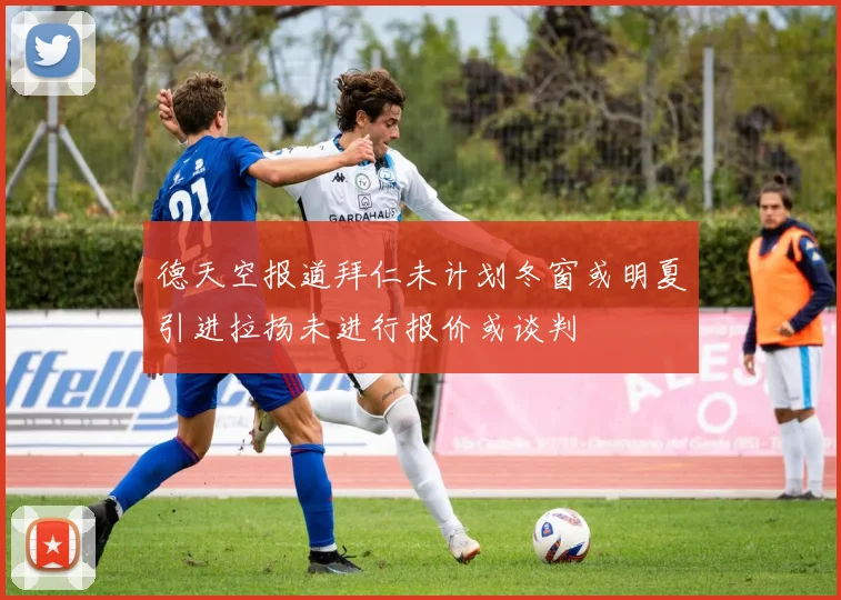 德天空报道拜仁未计划冬窗或明夏引进拉扬未进行报价或谈判