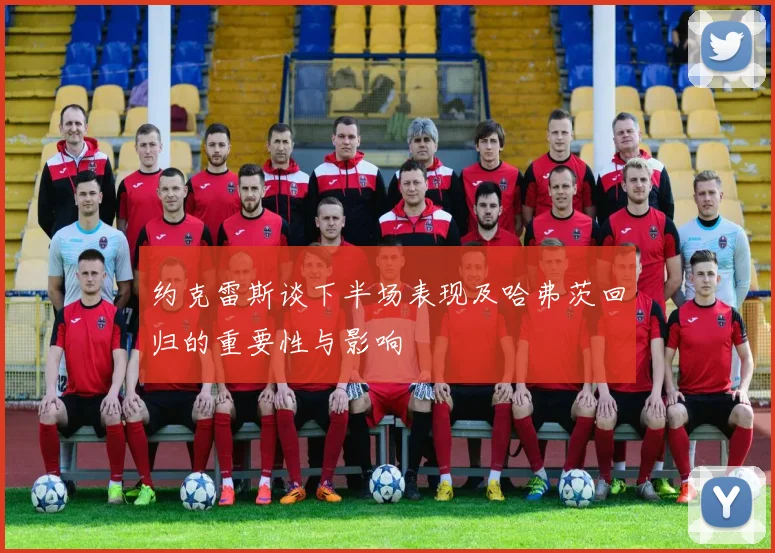 约克雷斯谈下半场表现及哈弗茨回归的重要性与影响