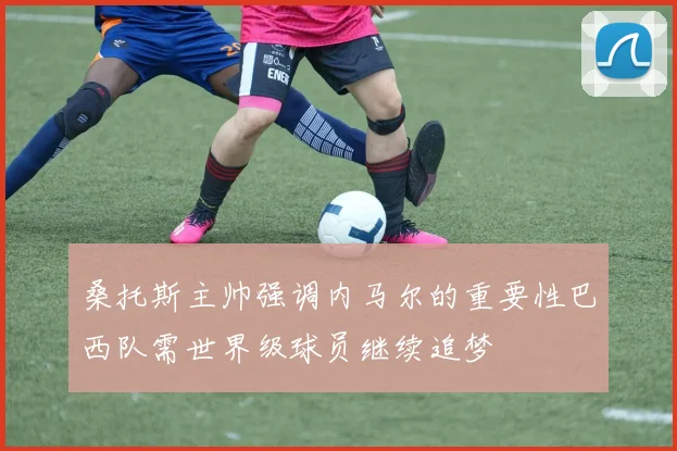 桑托斯主帅强调内马尔的重要性巴西队需世界级球员继续追梦