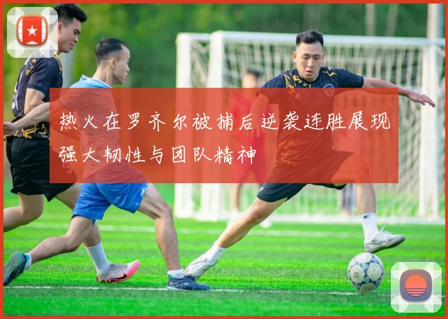 热火在罗齐尔被捕后逆袭连胜展现强大韧性与团队精神