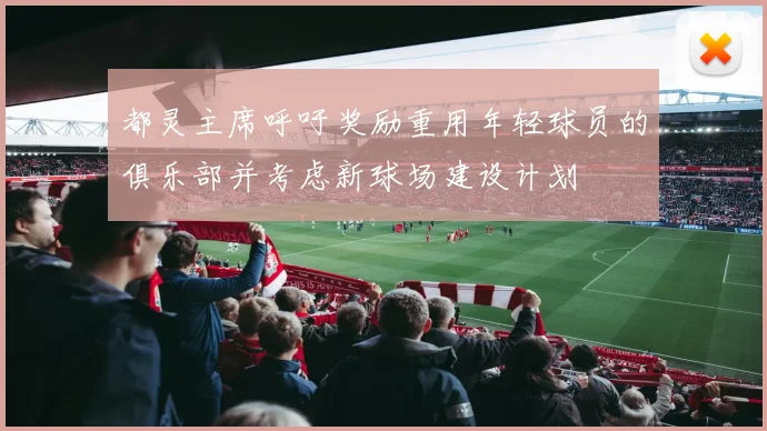 都灵主席呼吁奖励重用年轻球员的俱乐部并考虑新球场建设计划