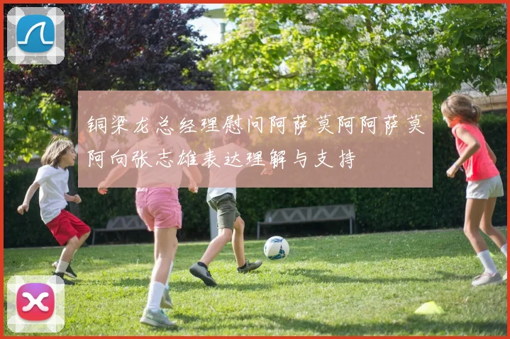 铜梁龙总经理慰问阿萨莫阿阿萨莫阿向张志雄表达理解与支持