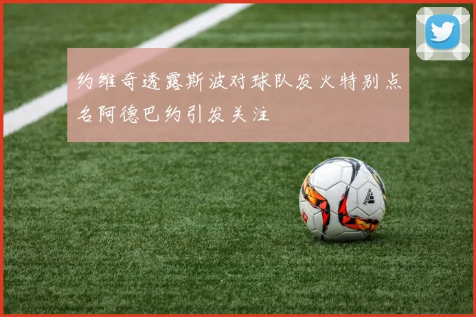 约维奇透露斯波对球队发火特别点名阿德巴约引发关注