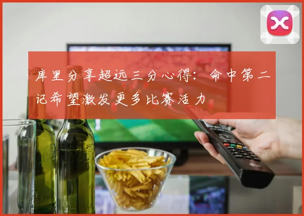 库里分享超远三分心得：命中第二记希望激发更多比赛活力
