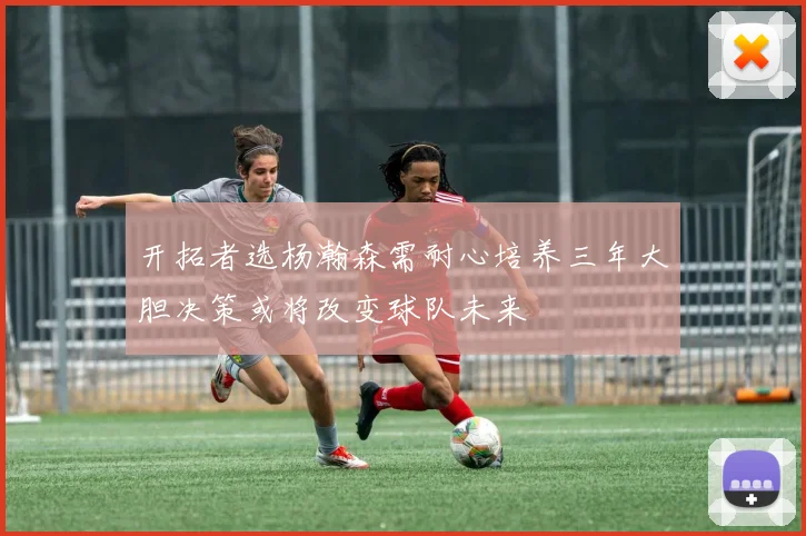 开拓者选杨瀚森需耐心培养三年大胆决策或将改变球队未来