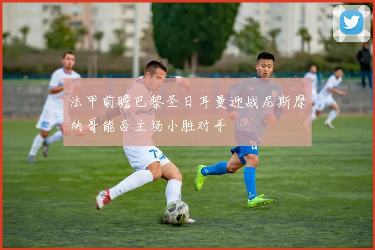 法甲前瞻巴黎圣日耳曼迎战尼斯摩纳哥能否主场小胜对手