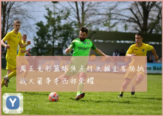 周五竞彩篮球焦点对决掘金客场挑战火箭争夺西部荣耀