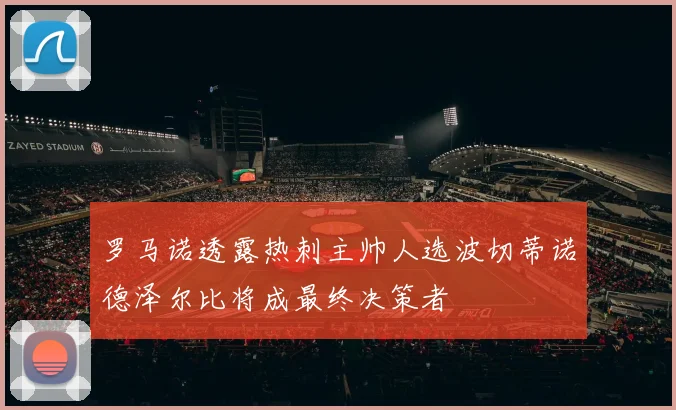 罗马诺透露热刺主帅人选波切蒂诺德泽尔比将成最终决策者