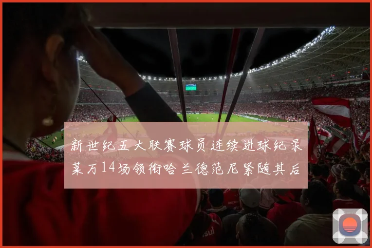新世纪五大联赛球员连续进球纪录莱万14场领衔哈兰德范尼紧随其后