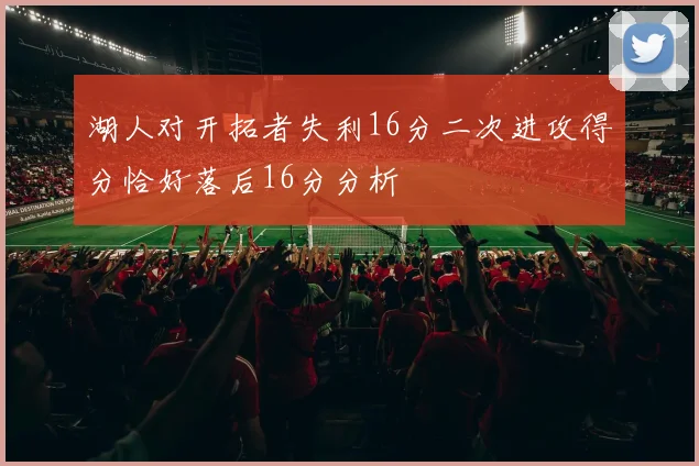 湖人对开拓者失利16分二次进攻得分恰好落后16分分析