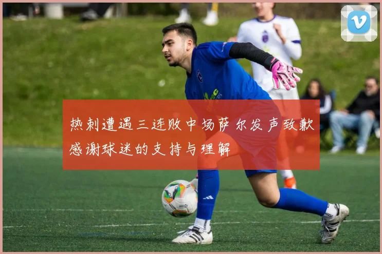 热刺遭遇三连败中场萨尔发声致歉感谢球迷的支持与理解