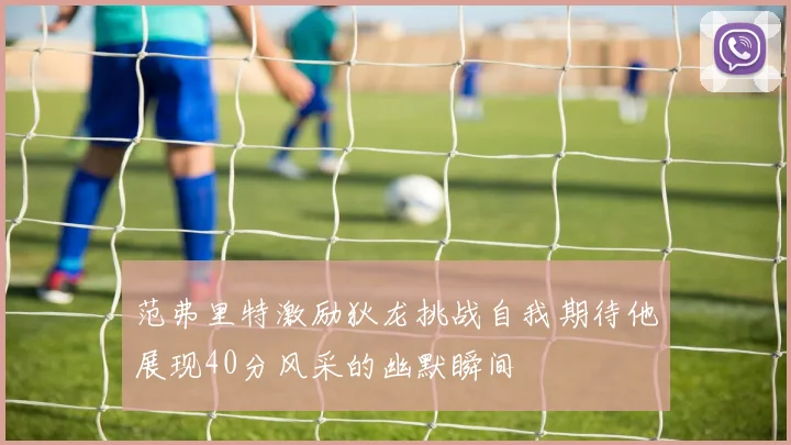 范弗里特激励狄龙挑战自我期待他展现40分风采的幽默瞬间