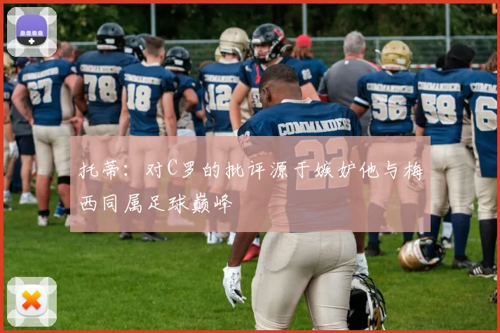 托蒂：对C罗的批评源于嫉妒他与梅西同属足球巅峰