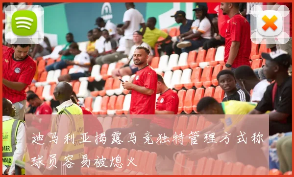 迪马利亚揭露马竞独特管理方式称球员容易被熄火