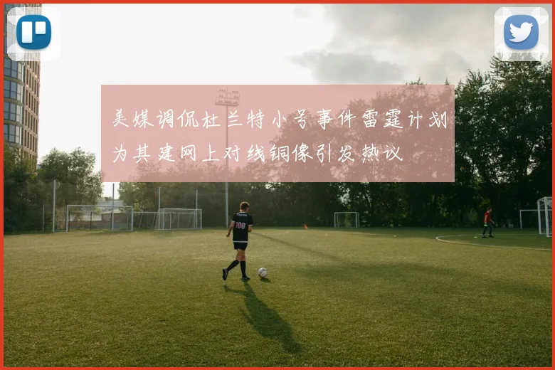 美媒调侃杜兰特小号事件雷霆计划为其建网上对线铜像引发热议