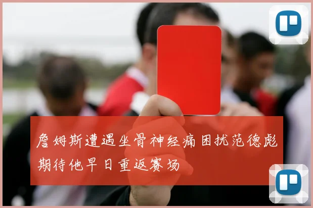 詹姆斯遭遇坐骨神经痛困扰范德彪期待他早日重返赛场