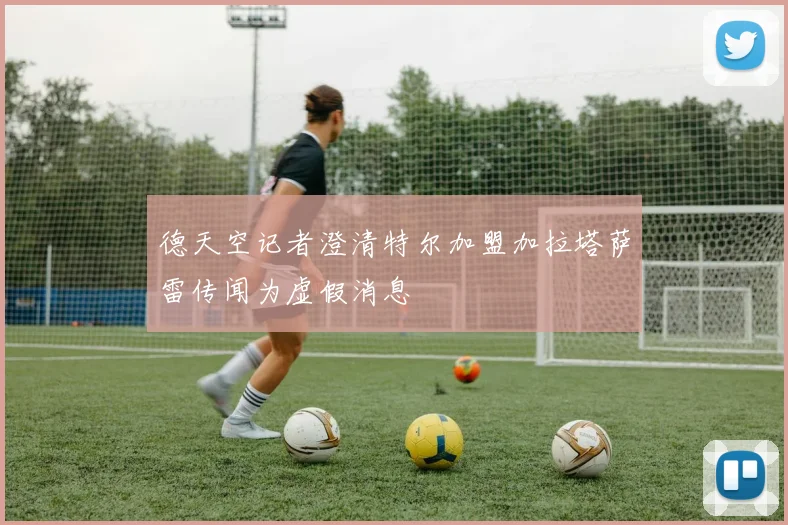 德天空记者澄清特尔加盟加拉塔萨雷传闻为虚假消息