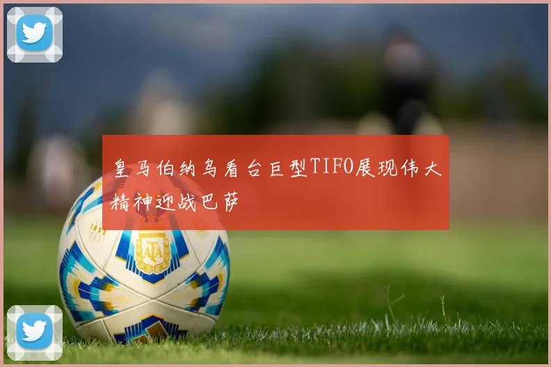 皇马伯纳乌看台巨型TIFO展现伟大精神迎战巴萨