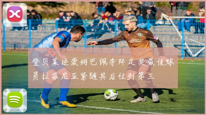 登贝莱逆袭姆巴佩夺环足奖最佳球员拉菲尼亚紧随其后位列第三