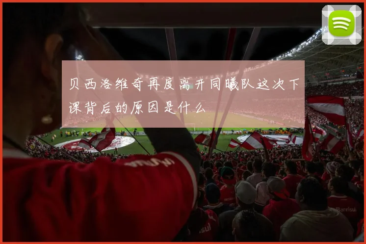 贝西洛维奇再度离开同曦队这次下课背后的原因是什么