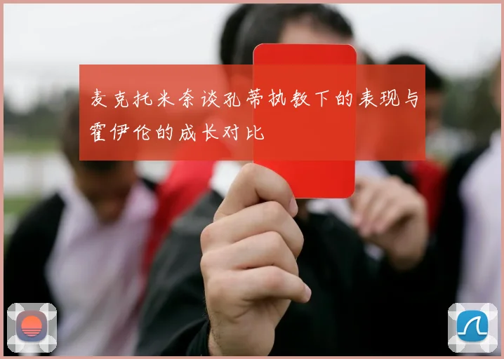 麦克托米奈谈孔蒂执教下的表现与霍伊伦的成长对比
