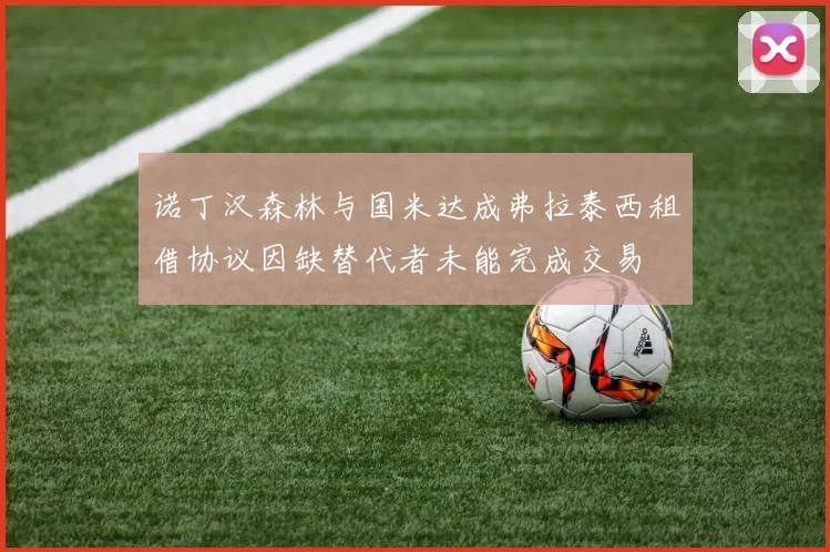 诺丁汉森林与国米达成弗拉泰西租借协议因缺替代者未能完成交易