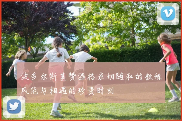 波多尔斯基赞温格亲切随和的教练风范与相遇的珍贵时刻