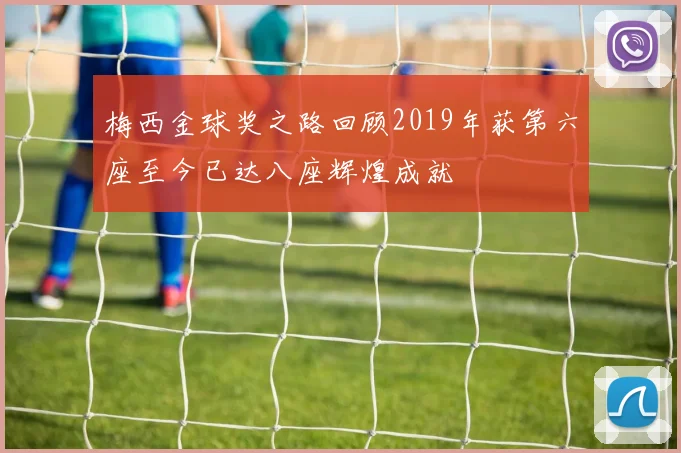 梅西金球奖之路回顾2019年获第六座至今已达八座辉煌成就