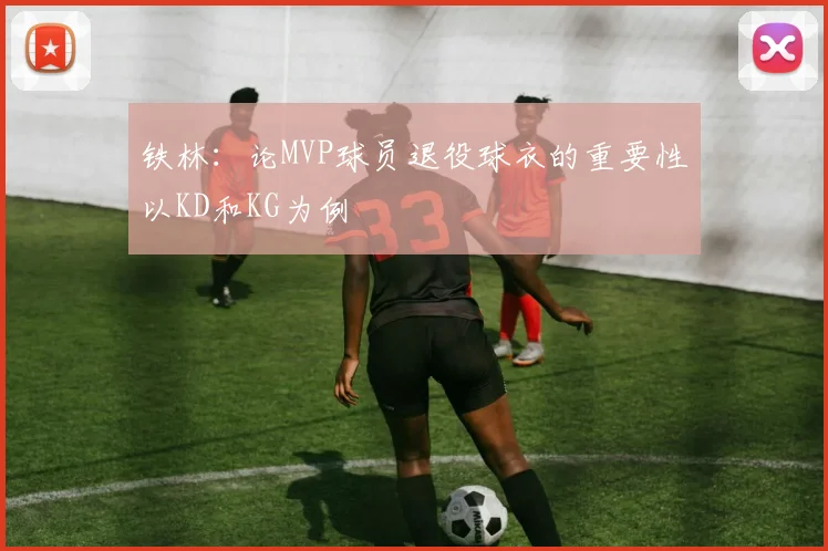 铁林：论MVP球员退役球衣的重要性以KD和KG为例