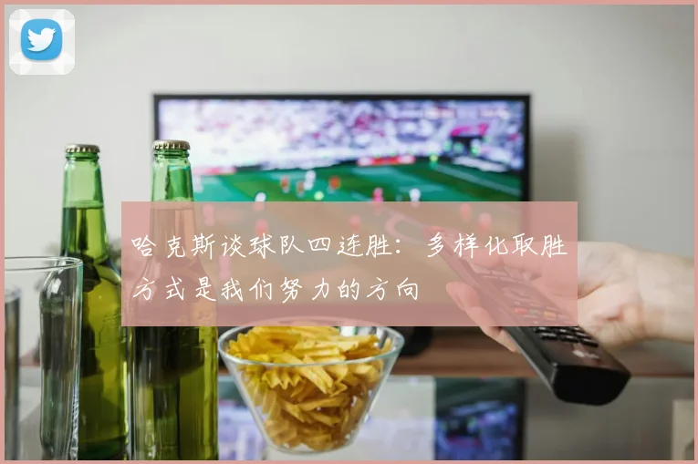 哈克斯谈球队四连胜：多样化取胜方式是我们努力的方向
