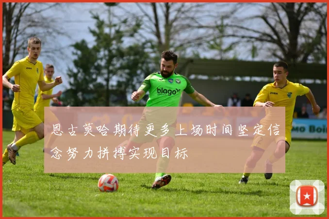 恩古莫哈期待更多上场时间坚定信念努力拼搏实现目标