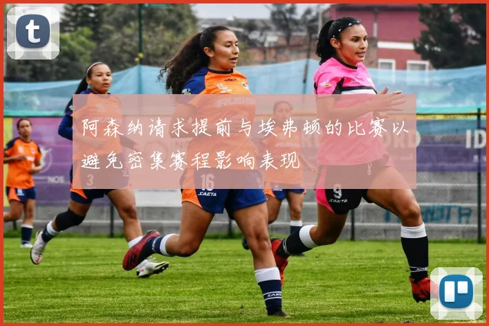 阿森纳请求提前与埃弗顿的比赛以避免密集赛程影响表现