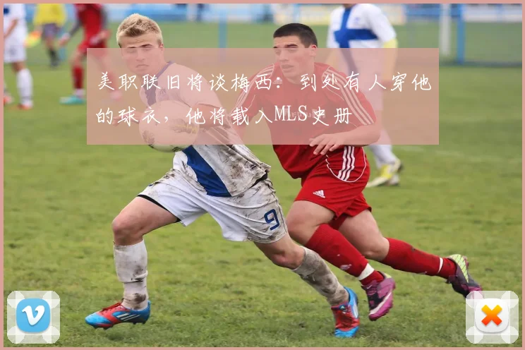 美职联旧将谈梅西：到处有人穿他的球衣，他将载入MLS史册