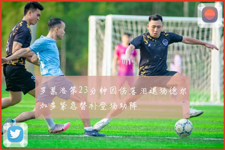 罗慕洛第23分钟因伤落泪退场德尔加多紧急替补登场助阵