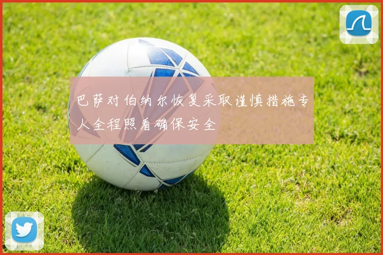 巴萨对伯纳尔恢复采取谨慎措施专人全程照看确保安全