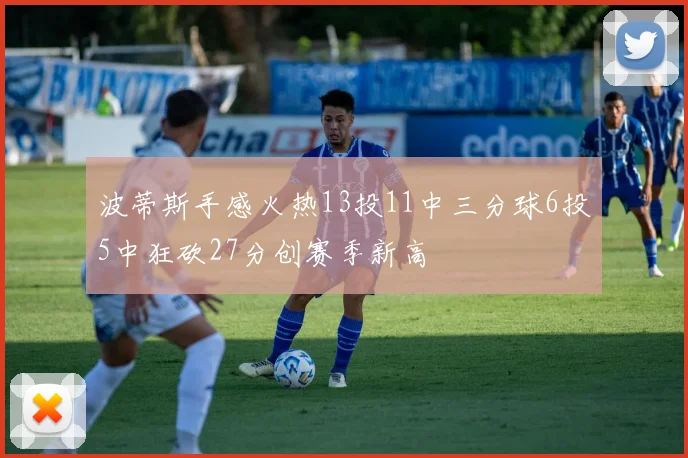 波蒂斯手感火热13投11中三分球6投5中狂砍27分创赛季新高