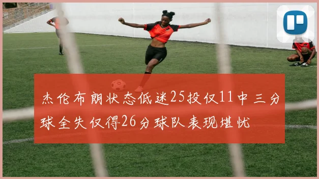 杰伦布朗状态低迷25投仅11中三分球全失仅得26分球队表现堪忧