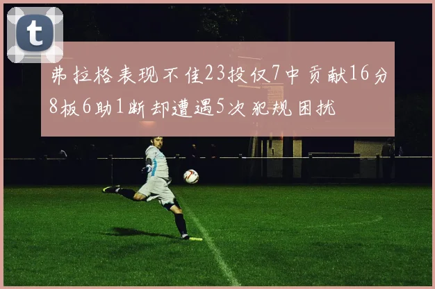 弗拉格表现不佳23投仅7中贡献16分8板6助1断却遭遇5次犯规困扰