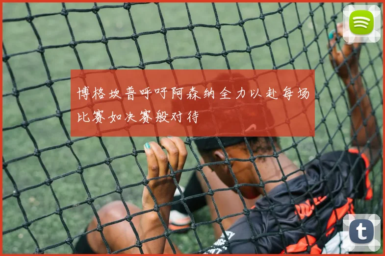 博格坎普呼吁阿森纳全力以赴每场比赛如决赛般对待