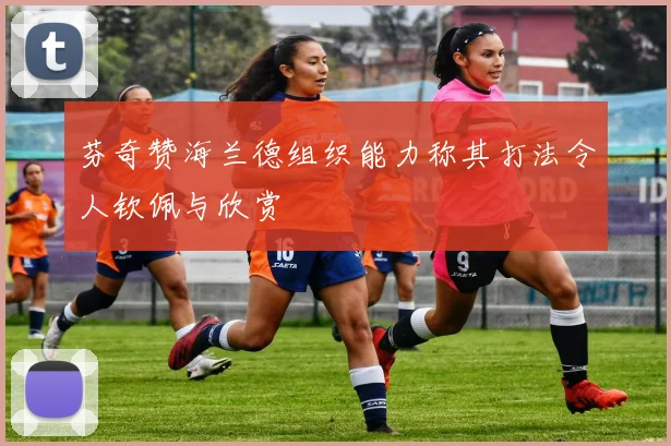 芬奇赞海兰德组织能力称其打法令人钦佩与欣赏