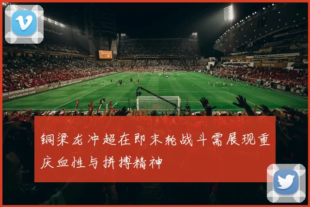 铜梁龙冲超在即末轮战斗需展现重庆血性与拼搏精神